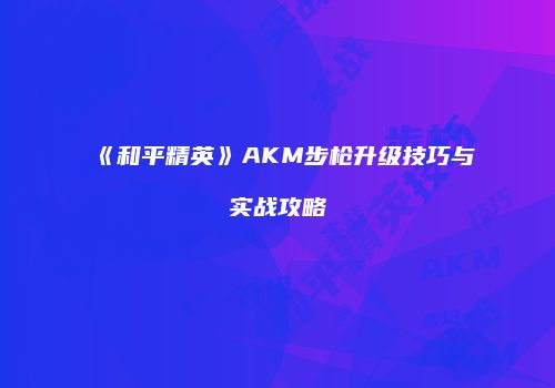 《和平精英》AKM步枪升级技巧与实战攻略