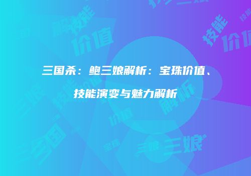 三国杀：鲍三娘解析：宝珠价值、技能演变与魅力解析