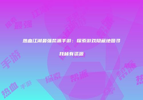 热血江湖最强帮派手游：探索游戏隐藏地图寻找稀有资源