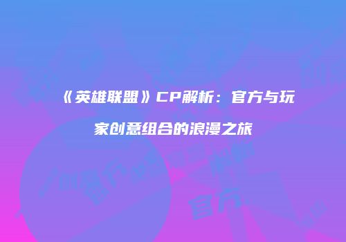 《英雄联盟》CP解析：官方与玩家创意组合的浪漫之旅
