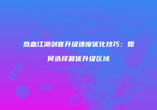 热血江湖剑客升级速度优化技巧：如何选择最优升级区域