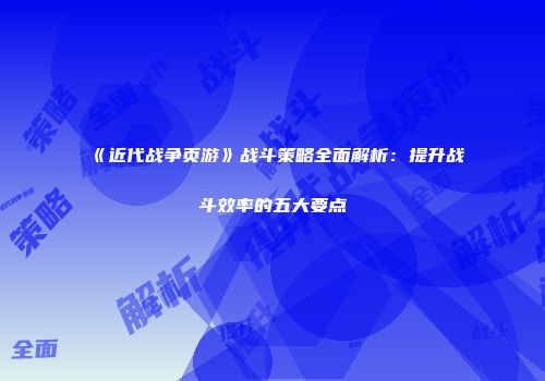 《近代战争页游》战斗策略全面解析：提升战斗效率的五大要点