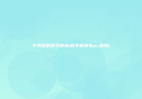 手表版的和平精英(和平精英有pc版吗)