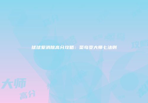 球球爱消除高分攻略：菜鸟变大师七法则