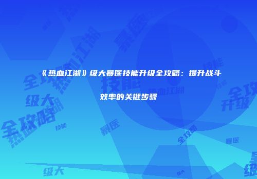 《热血江湖》级大暴医技能升级全攻略：提升战斗效率的关键步骤