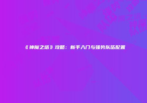 《神魔之塔》攻略：新手入门与强势队伍配置