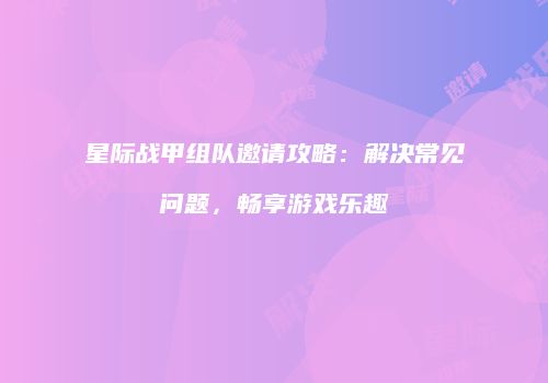 星际战甲组队邀请攻略：解决常见问题，畅享游戏乐趣