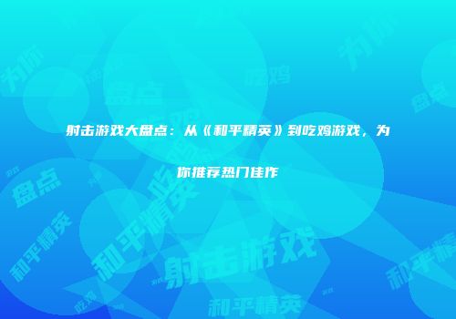 射击游戏大盘点：从《和平精英》到吃鸡游戏，为你推荐热门佳作