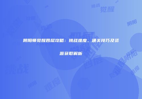 阴阳师觉醒四层攻略：挑战难度、通关技巧及资源获取解析