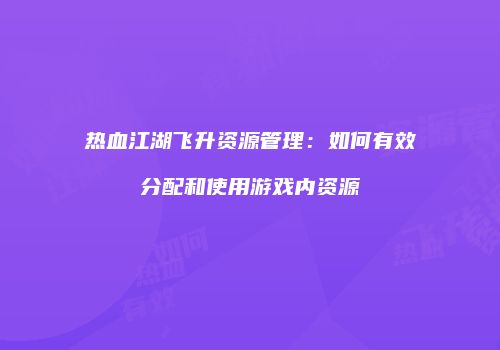 热血江湖飞升资源管理：如何有效分配和使用游戏内资源