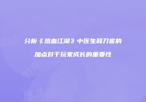 分析《热血江湖》中医生和刀客的加点对于玩家成长的重要性