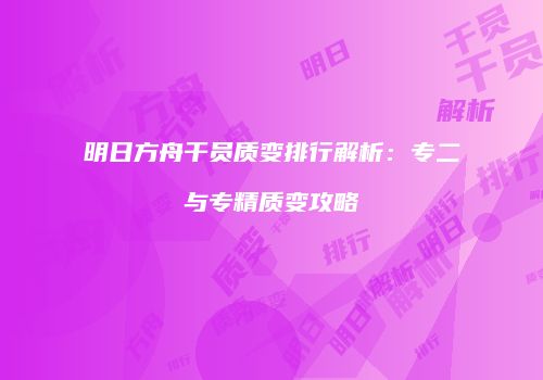 明日方舟干员质变排行解析：专二与专精质变攻略