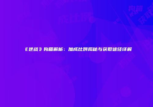 《逆战》狗箱解析：加成比例揭秘与获取途径详解