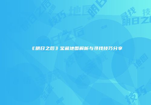 《明日之后》宝藏地图解析与寻找技巧分享
