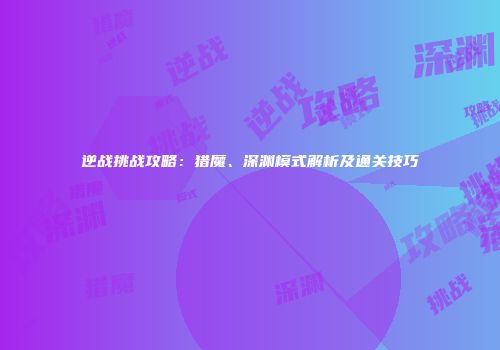逆战挑战攻略：猎魔、深渊模式解析及通关技巧