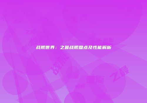 战舰世界：之最战舰盘点及性能解析