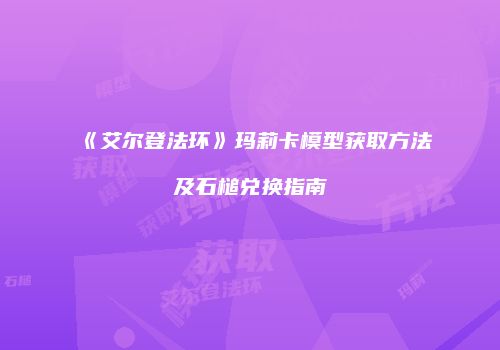 《艾尔登法环》玛莉卡模型获取方法及石槌兑换指南