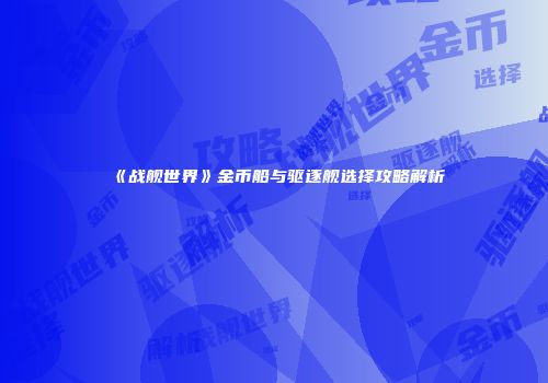 《战舰世界》金币船与驱逐舰选择攻略解析