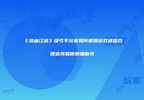 《热血江湖》级弓手玩家如何根据游戏进程合理选择和使用辅助书