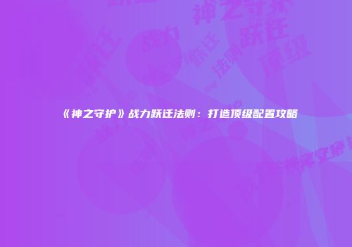 《神之守护》战力跃迁法则：打造顶级配置攻略