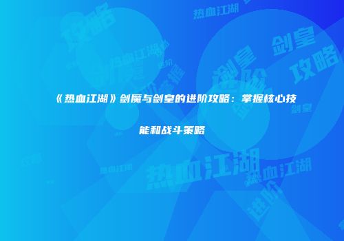 《热血江湖》剑魔与剑皇的进阶攻略：掌握核心技能和战斗策略