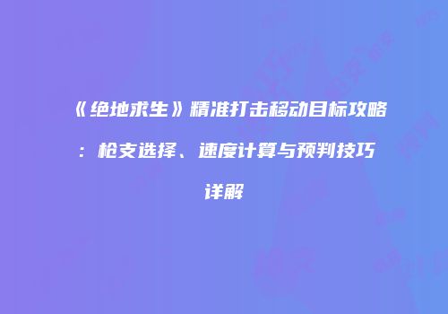 《绝地求生》精准打击移动目标攻略：枪支选择、速度计算与预判技巧详解