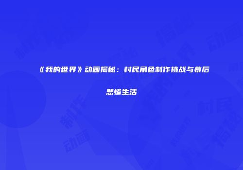 《我的世界》动画揭秘：村民角色制作挑战与幕后悲惨生活