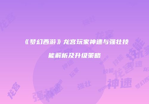 《梦幻西游》龙宫玩家神速与强壮技能解析及升级策略