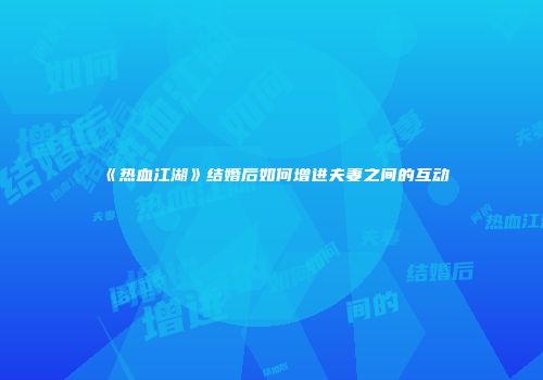 《热血江湖》结婚后如何增进夫妻之间的互动