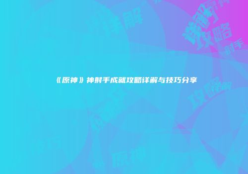 《原神》神射手成就攻略详解与技巧分享