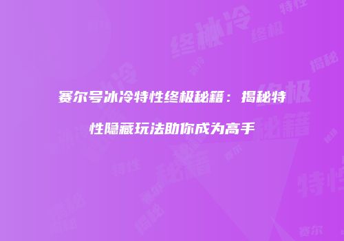 赛尔号冰冷特性终极秘籍：揭秘特性隐藏玩法助你成为高手