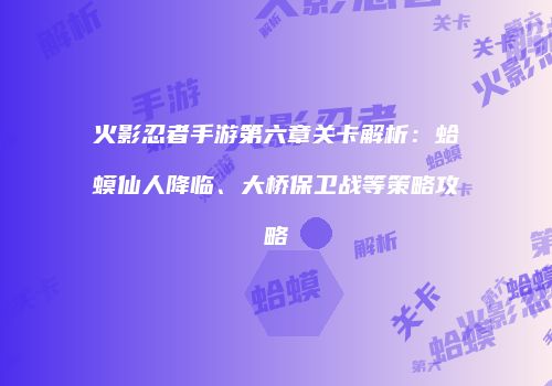火影忍者手游第六章关卡解析：蛤蟆仙人降临、大桥保卫战等策略攻略