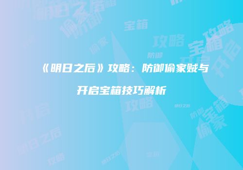 《明日之后》攻略：防御偷家贼与开启宝箱技巧解析