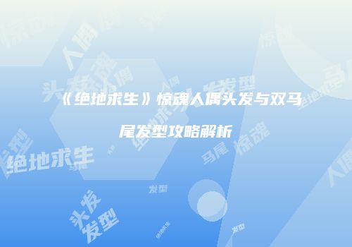 《绝地求生》惊魂人偶头发与双马尾发型攻略解析