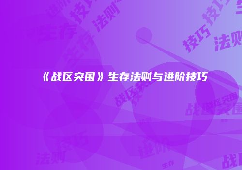 《战区突围》生存法则与进阶技巧