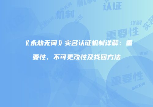 《永劫无间》实名认证机制详解：重要性、不可更改性及找回方法