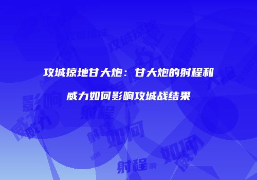 攻城掠地甘大炮：甘大炮的射程和威力如何影响攻城战结果
