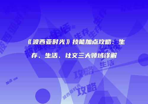 《波西亚时光》技能加点攻略：生存、生活、社交三大领域详解