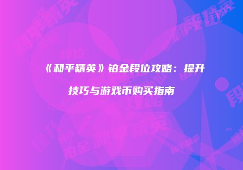 《和平精英》铂金段位攻略：提升技巧与游戏币购买指南