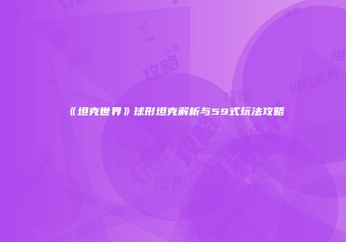 《坦克世界》球形坦克解析与59式玩法攻略