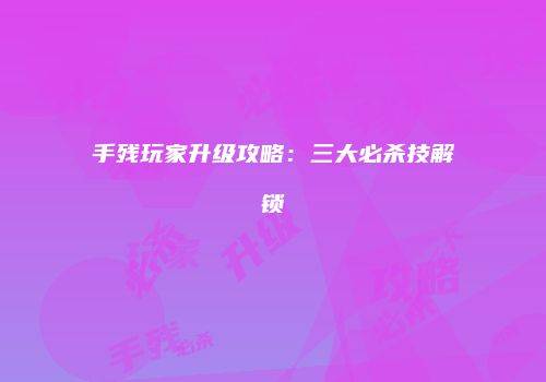 手残玩家升级攻略：三大必杀技解锁