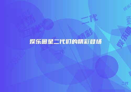 娱乐圈星二代们的精彩登场