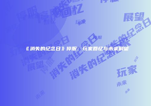 《消失的纪念日》停服：玩家回忆与未来展望