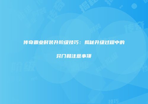 传奇霸业时装升阶级技巧：揭秘升级过程中的窍门和注意事项