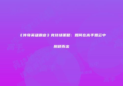 《传奇英雄霸业》竞技场策略：如何在高手如云中脱颖而出