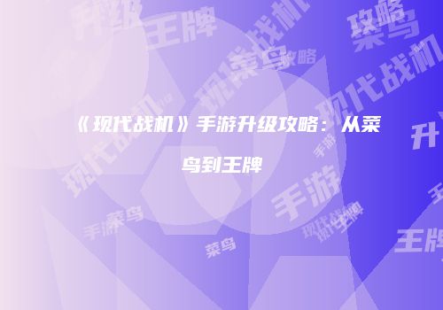 《现代战机》手游升级攻略：从菜鸟到王牌