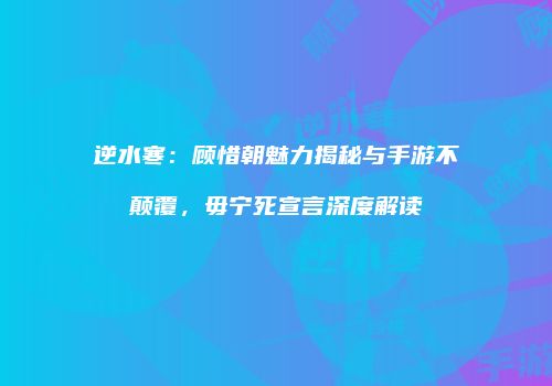 逆水寒：顾惜朝魅力揭秘与手游不颠覆，毋宁死宣言深度解读