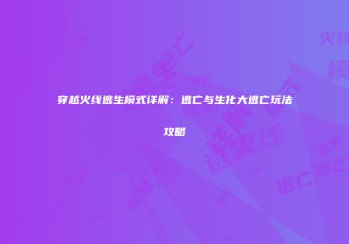 穿越火线逃生模式详解：逃亡与生化大逃亡玩法攻略