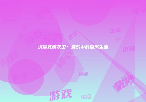 沉浸式锦衣卫：游戏中的皇城生活