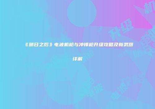 《明日之后》电波机枪与冲锋枪升级攻略及新武器详解